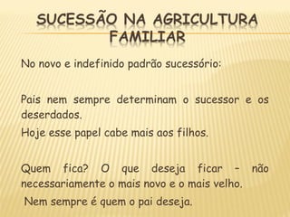 No novo e indefinido padrão sucessório:
Pais nem sempre determinam o sucessor e os
deserdados.
Hoje esse papel cabe mais aos filhos.
Quem fica? O que deseja ficar – não
necessariamente o mais novo e o mais velho.
Nem sempre é quem o pai deseja.
 