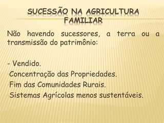 Não havendo sucessores, a terra ou a
transmissão do patrimônio:
- Vendido.
-Concentração das Propriedades.
-Fim das Comunidades Rurais.
-Sistemas Agrícolas menos sustentáveis.
 