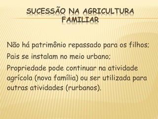 Não há patrimônio repassado para os filhos;
Pais se instalam no meio urbano;
Propriedade pode continuar na atividade
agrícola (nova família) ou ser utilizada para
outras atividades (rurbanos).
 