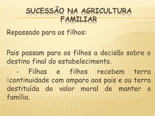 Repassado para os filhos:
Pais passam para os filhos a decisão sobre o
destino final do estabelecimento.
- Filhas e filhos recebem terra
continuidade com amparo aos pais e ou terra
destituída do valor moral de manter a
família.
 