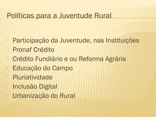 Políticas para a Juventude Rural
 Participação da Juventude, nas Instituições
 Pronaf Crédito
 Crédito Fundiário e ou Reforma Agrária
 Educação do Campo
 Pluriatividade
 Inclusão Digital
 Urbanização do Rural
 