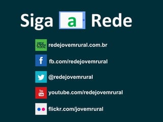 fb.com/redejovemrural
@redejovemrural
youtube.com/redejovemrural
flickr.com/jovemrural
Siga a Rede
redejovemrural.com.br
 