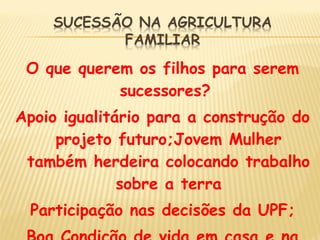 O que querem os filhos para serem
sucessores?
Apoio igualitário para a construção do
projeto futuro;Jovem Mulher
também herdeira colocando trabalho
sobre a terra
Participação nas decisões da UPF;
 