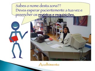 Sabes o nome desta zona?? Deves esperar pacientemente a tua vez e preencher os  registos e requisições. 