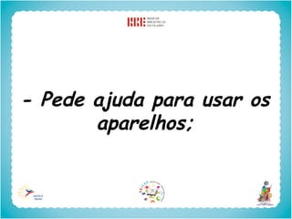 - Pede ajuda para usar os
       aparelhos;
 