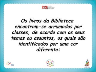 Os livros da Biblioteca
  encontram-se arrumados por
classes, de acordo com os seus
temas ou assuntos, os quais são
   identificados por uma cor
           diferente:
 