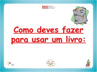 Como deves fazer
para usar um livro:
 
