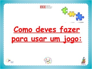 Como deves fazer
para usar um jogo:
 