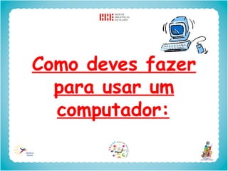 Como deves fazer
  para usar um
  computador:
 