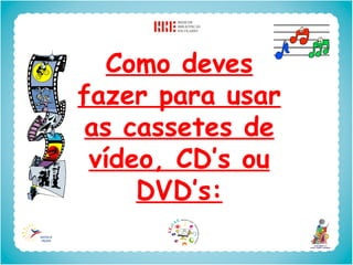 Como deves
fazer para usar
as cassetes de
 vídeo, CD’s ou
     DVD’s:
 