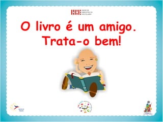 O livro é um amigo.
    Trata-o bem!
 
