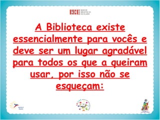 A Biblioteca existe
essencialmente para vocês e
deve ser um lugar agradável
para todos os que a queiram
   usar, por isso não se
         esqueçam:
 