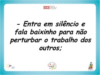 - Entra em silêncio e
 fala baixinho para não
perturbar o trabalho dos
         outros;
 