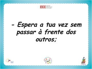 - Espera a tua vez sem
  passar à frente dos
        outros;
 