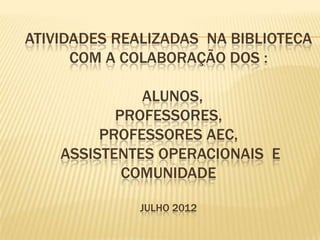 ATIVIDADES REALIZADAS NA BIBLIOTECA
      COM A COLABORAÇÃO DOS :

              ALUNOS,
           PROFESSORES,
         PROFESSORES AEC,
    ASSISTENTES OPERACIONAIS E
            COMUNIDADE

              JULHO 2012
 