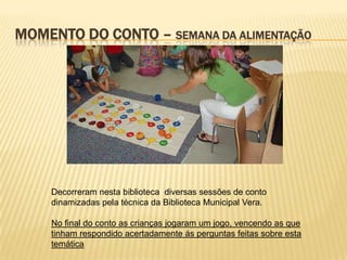 MOMENTO DO CONTO – SEMANA DA ALIMENTAÇÃO




    Decorreram nesta biblioteca diversas sessões de conto
    dinamizadas pela técnica da Biblioteca Municipal Vera.

    No final do conto as crianças jogaram um jogo, vencendo as que
    tinham respondido acertadamente ás perguntas feitas sobre esta
    temática
 