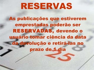 RESERVAS As publicações que estiverem emprestadas poderão ser  RESERVADAS,  devendo o usuário tomar ciência da data da devolução e retirá-las no prazo de 1 dia 