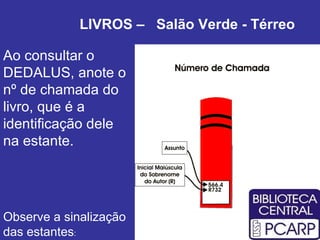 LIVROS –  Salão Verde - Térreo Ao consultar o DEDALUS, anote o nº de chamada do livro, que é a identificação dele na estante.  Observe a sinalização das estantes : 