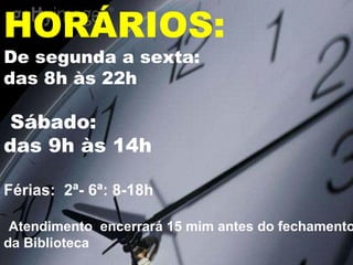 De segunda a sexta: das 8h às 22h    Sábado: das 9h às 14h Férias:  2ª- 6ª: 8-18h  Atendimento  encerrará 15 mim antes do fechamento  da Biblioteca HORÁRIOS: 