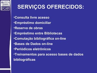 SERVIÇOS OFERECIDOS: Consulta livre acesso Empréstimo domiciliar Reserva de obras Empréstimo entre Bibliotecas Comutação bibliográfica on-line Bases de Dados on-line Periódicos eletrônicos Treinamentos para acesso bases de dados bibliográficas 