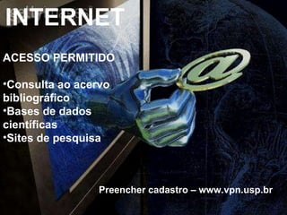 INTERNET ACESSO PERMITIDO Consulta ao acervo bibliográfico Bases de dados científicas Sites de pesquisa Preencher cadastro – www.vpn.usp.br 