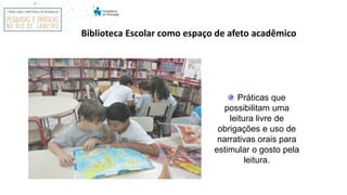 Biblioteca Escolar como espaço de afeto acadêmico
Práticas que
possibilitam uma
leitura livre de
obrigações e uso de
narrativas orais para
estimular o gosto pela
leitura.
 