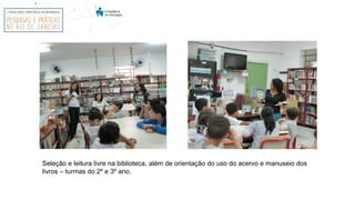 Seleção e leitura livre na biblioteca, além de orientação do uso do acervo e manuseio dos
livros – turmas do 2º e 3º ano.
 
