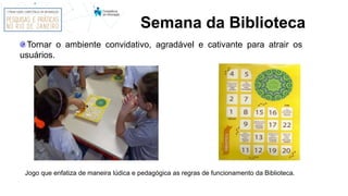 Semana da Biblioteca
Tornar o ambiente convidativo, agradável e cativante para atrair os
usuários.
Jogo que enfatiza de maneira lúdica e pedagógica as regras de funcionamento da Biblioteca.
 