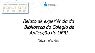 Relato de experiência da
Biblioteca do Colégio de
Aplicação da UFRJ
Tatyanne Valdez
 