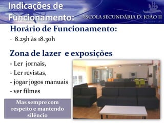 Indicações de
Funcionamento:
Horário de Funcionamento:
- 8.25h às 18.30h
Zona de lazer e exposições
- Ler jornais,
- Ler revistas,
- jogar jogos manuais
- ver filmes
Mas sempre com
respeito e mantendo
silêncio
 