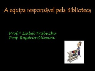 A equipa responsável pela BibliotecaProf.ª Isabel TrabuchoProf. Rogério Oliveira