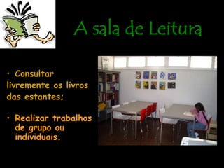 A sala de LeituraAqui podes...Consultar livremente os livrosdas estantes;Realizar trabalhos de grupo ou individuais.