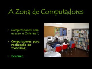 A Zona de ComputadoresAqui dispões de:Computadores com acesso à Internet;Computadores para realização de trabalhos;Scanner.