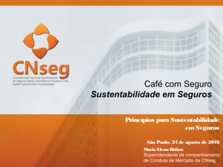 Princípios para Sustentabilidade
emSeguros
São Paulo, 24 de agosto de 2016
Maria Elena Bidino
Superintendente de companhamento
de Conduta de Mercado da CNseg
Café com Seguro
Sustentabilidade em Seguros
 