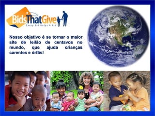 Nosso objetivo é se tornar o maior
site de leilão de centavos no
mundo,     que    ajuda   crianças
carentes e órfãs!
 
