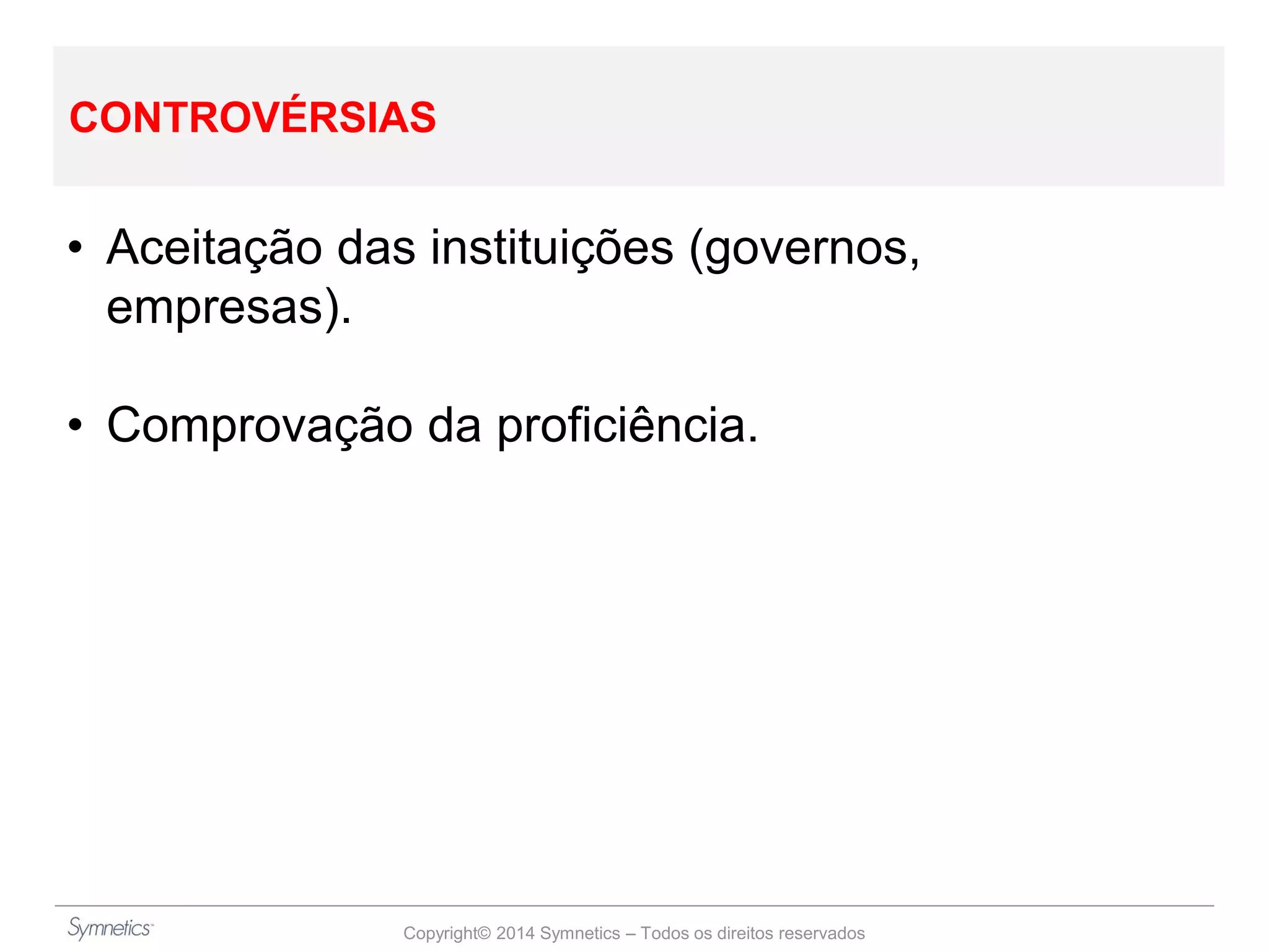 Copyright© 2014 Symnetics – Todos os direitos reservados
CONTROVÉRSIAS
• Aceitação das instituições (governos,
empresas).
• Comprovação da proficiência.
 