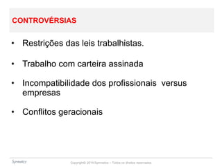 Copyright© 2014 Symnetics – Todos os direitos reservados
CONTROVÉRSIAS
• Restrições das leis trabalhistas.
• Trabalho com carteira assinada
• Incompatibilidade dos profissionais versus
empresas
• Conflitos geracionais
 