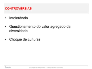 Copyright© 2014 Symnetics – Todos os direitos reservados
CONTROVÉRSIAS
• Intolerância
• Questionamento do valor agregado da
diversidade
• Choque de culturas
 