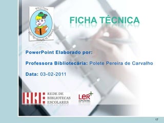 FICHA TÉCNICA


PowerPoint Elaborado por:

Professora Bibliotecária: Polete Pereira de Carvalho

Data: 03-02-2011




                                                       17
 