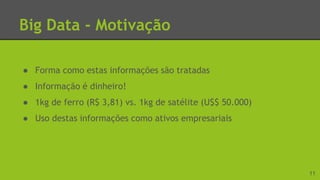 Big Data - Motivação
● Forma como estas informações são tratadas
● Informação é dinheiro!
● 1kg de ferro (R$ 3,81) vs. 1kg de satélite (U$$ 50.000)
● Uso destas informações como ativos empresariais
11
 