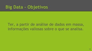 Big Data - Objetivos
Ter, a partir de análise de dados em massa,
informações valiosas sobre o que se analisa.
12
 