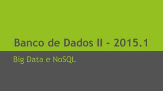 Banco de Dados II - 2015.1
Big Data e NoSQL
 
