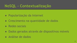 NoSQL - Contextualização
● Popularização da Internet
● Crescimento na quantidade de dados
● Redes sociais
● Dados gerados através de dispositivos móveis
● Análise de dados
22
 