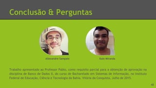 Conclusão & Perguntas
Trabalho apresentado ao Professor Pablo, como requisito parcial para a obtenção de aprovação na
disciplina de Banco de Dados II, do curso de Bacharelado em Sistemas de Informação, no Instituto
Federal de Educação, Ciência e Tecnologia da Bahia. Vitória da Conquista, Julho de 2015.
Allexandre Sampaio Italo Miranda
48
 