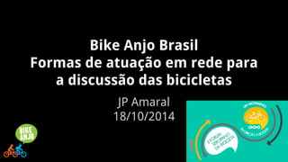 Bike Anjo Brasil 
Formas de atuação em rede para 
a discussão das bicicletas 
JP Amaral 
18/10/2014 
 