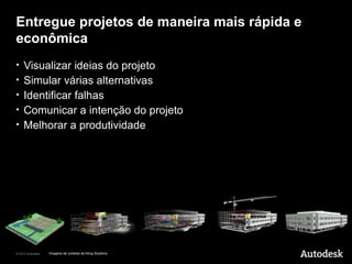 Entregue projetos de maneira mais rápida e
econômica
•   Visualizar ideias do projeto
•   Simular várias alternativas
•   Identificar falhas
•   Comunicar a intenção do projeto
•   Melhorar a produtividade




© 2010 Autodesk   Imagens de cortesia da Kling Stubbins
 