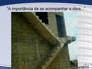 31
“A importância de se acompanhar a obra...”
 