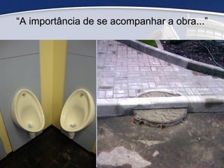 32
“A importância de se acompanhar a obra...”
 