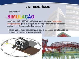 BIM - BENEFÍCIOS
Palavra chave
A própria NBR 15575-1/2008 prevê a utilização de “simulação
computacional” para avaliação do desempenho térmico do edifício
no item 11 – Desempenho Térmico, p. 18
Prática que pode se estender para todo o processo, beneficiando-se
de todo o potencial da tecnologia BIM
41
 