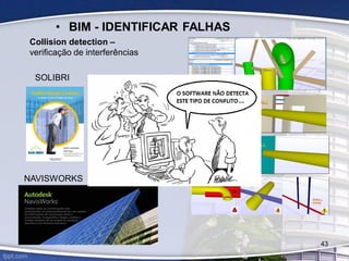 Collision detection –
verificação de interferências
NAVISWORKS
SOLIBRI
• BIM - IDENTIFICAR FALHAS
43
 